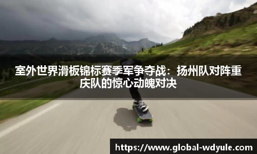 室外世界滑板锦标赛季军争夺战：扬州队对阵重庆队的惊心动魄对决
