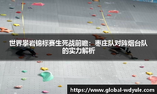 世界攀岩锦标赛生死战前瞻：枣庄队对阵烟台队的实力解析