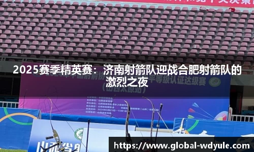 2025赛季精英赛：济南射箭队迎战合肥射箭队的激烈之夜