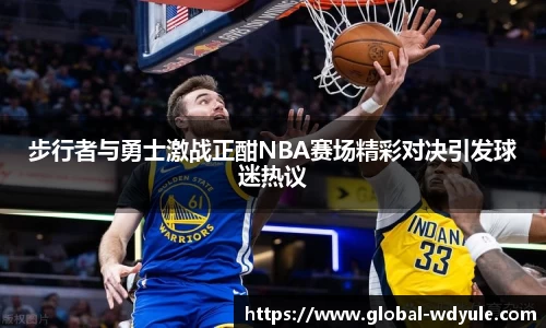 步行者与勇士激战正酣NBA赛场精彩对决引发球迷热议