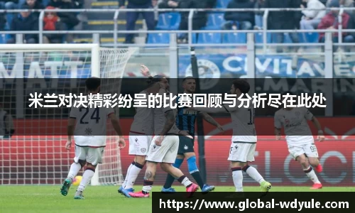 米兰对决精彩纷呈的比赛回顾与分析尽在此处